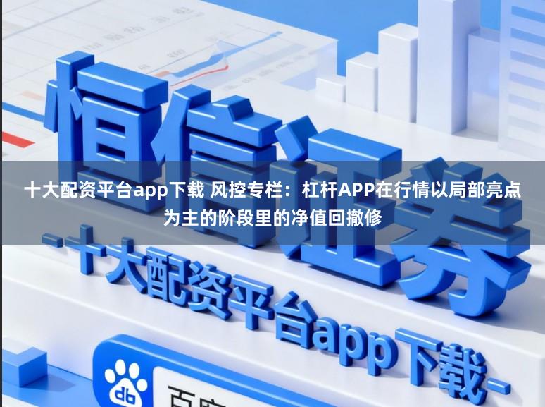 十大配资平台app下载 风控专栏：杠杆APP在行情以局部亮点为主的阶段里的净值回撤修