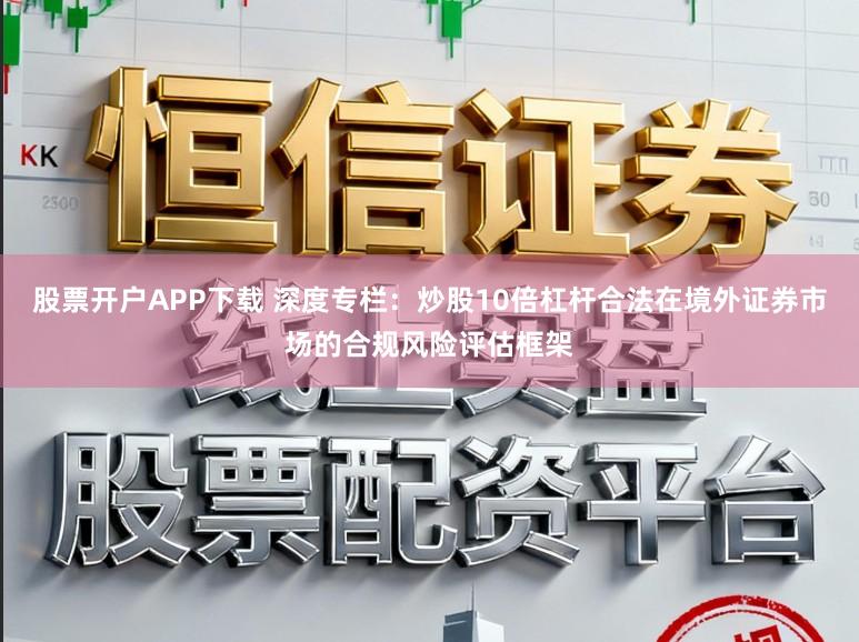 股票开户APP下载 深度专栏：炒股10倍杠杆合法在境外证券市场的合规风险评估框架