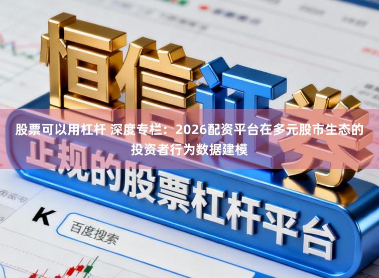 股票可以用杠杆 深度专栏：2026配资平台在多元股市生态的投资者行为数据建模