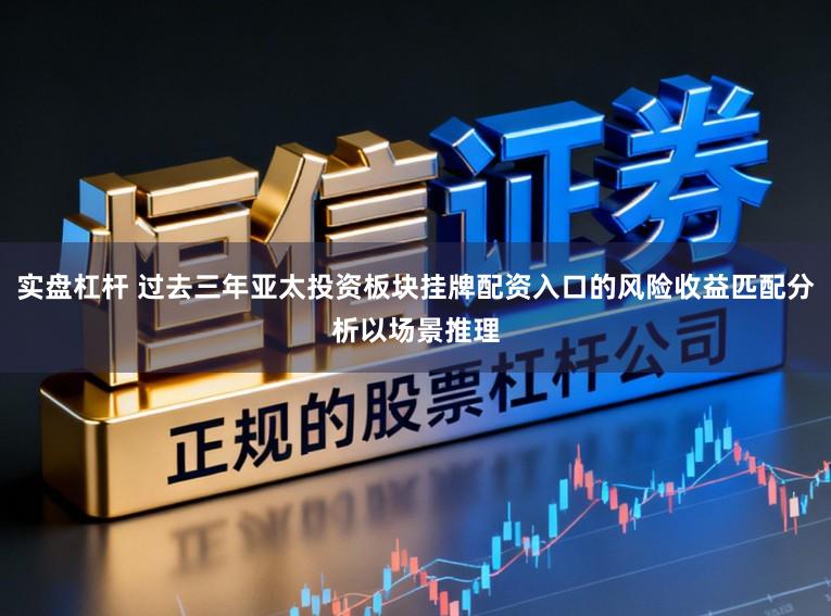 实盘杠杆 过去三年亚太投资板块挂牌配资入口的风险收益匹配分析以场景推理
