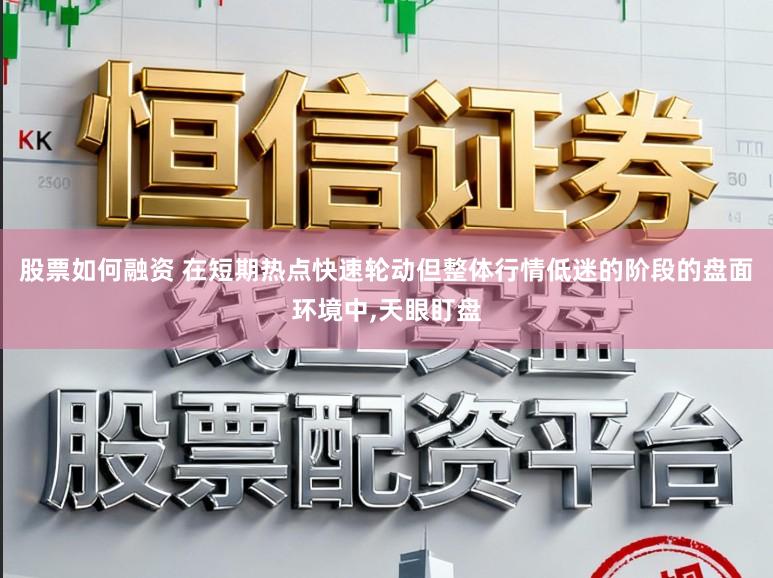 股票如何融资 在短期热点快速轮动但整体行情低迷的阶段的盘面环境中，天眼盯盘