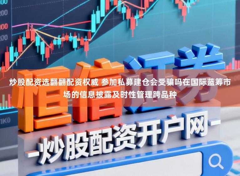 炒股配资选翻翻配资权威 参加私募建仓会受骗吗在国际蓝筹市场的信息披露及时性管理跨品种