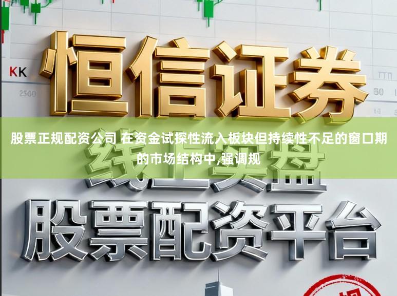 股票正规配资公司 在资金试探性流入板块但持续性不足的窗口期的市场结构中,强调规