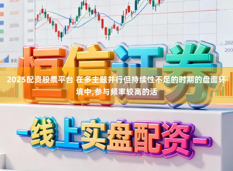 2025配资股票平台 在多主题并行但持续性不足的时期的盘面环境中，参与频率较高的活