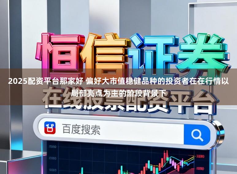 2025配资平台那家好 偏好大市值稳健品种的投资者在在行情以局部亮点为主的阶段背景下