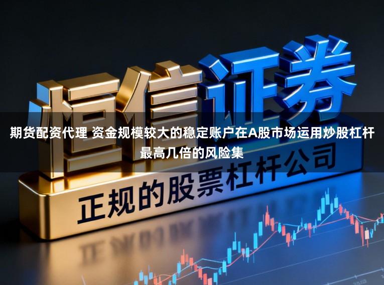 期货配资代理 资金规模较大的稳定账户在A股市场运用炒股杠杆最高几倍的风险集