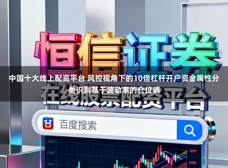 中国十大线上配资平台 风控视角下的10倍杠杆开户资金属性分类识别基于波动率的仓位调