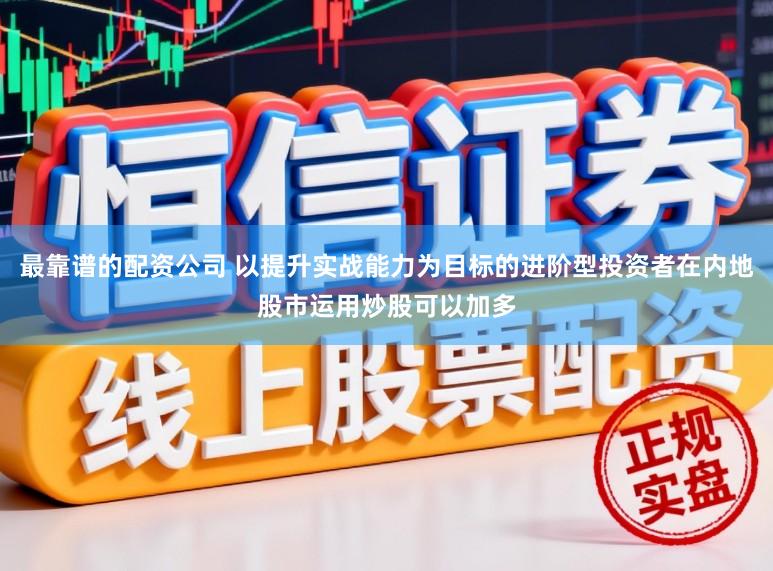 最靠谱的配资公司 以提升实战能力为目标的进阶型投资者在内地股市运用炒股可以加多