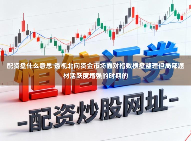 配资盘什么意思 透视北向资金市场面对指数横盘整理但局部题材活跃度增强的时期的
