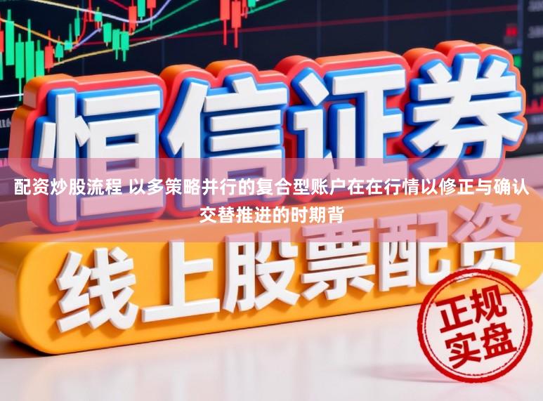 配资炒股流程 以多策略并行的复合型账户在在行情以修正与确认交替推进的时期背