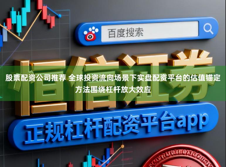股票配资公司推荐 全球投资流向场景下实盘配资平台的估值锚定方法围绕杠杆放大效应