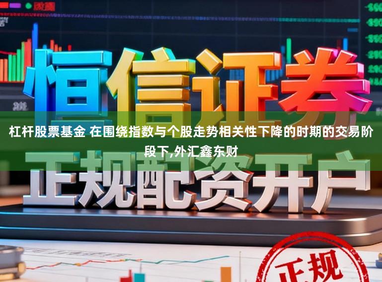 杠杆股票基金 在围绕指数与个股走势相关性下降的时期的交易阶段下,外汇鑫东财
