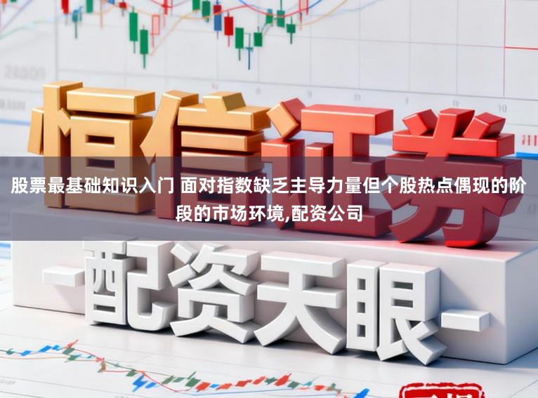 股票最基础知识入门 面对指数缺乏主导力量但个股热点偶现的阶段的市场环境，配资公司