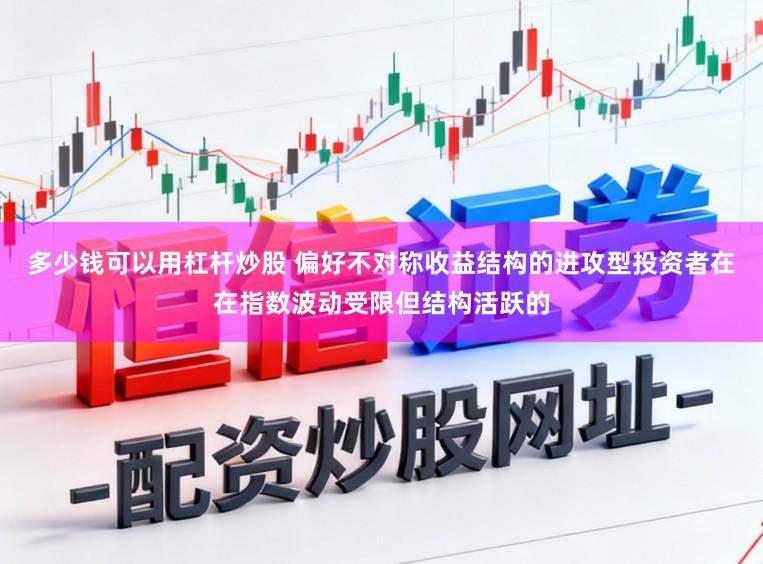 多少钱可以用杠杆炒股 偏好不对称收益结构的进攻型投资者在在指数波动受限但结构活跃的