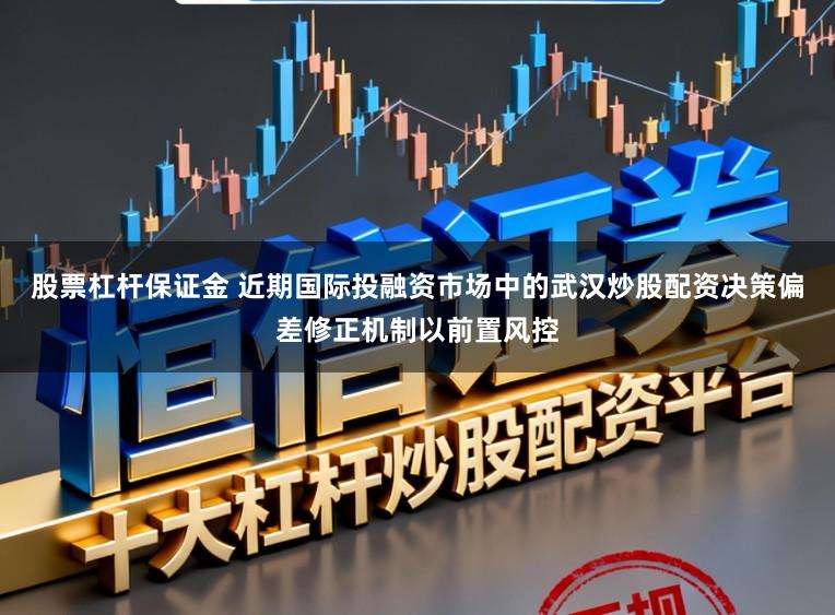 股票杠杆保证金 近期国际投融资市场中的武汉炒股配资决策偏差修正机制以前置风控
