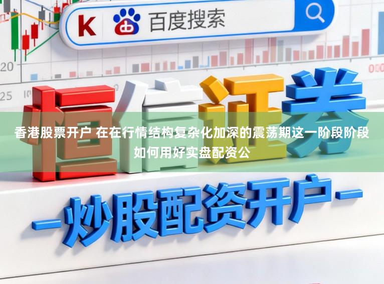 香港股票开户 在在行情结构复杂化加深的震荡期这一阶段阶段如何用好实盘配资公