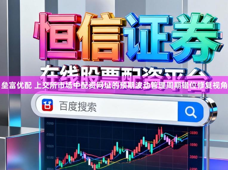垒富优配 上交所市场中配资网址的预期波动管理周期错位修复视角
