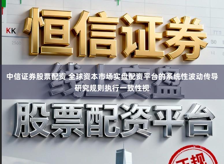 中信证券股票配资 全球资本市场实盘配资平台的系统性波动传导研究规则执行一致性视
