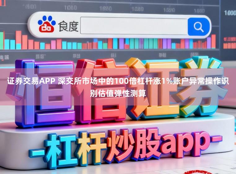 证券交易APP 深交所市场中的100倍杠杆涨1%账户异常操作识别估值弹性测算