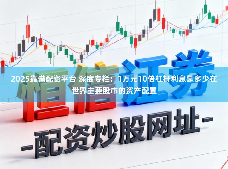 2025靠谱配资平台 深度专栏:1万元10倍杠杆利息是多少在世界主要股市的资产配置