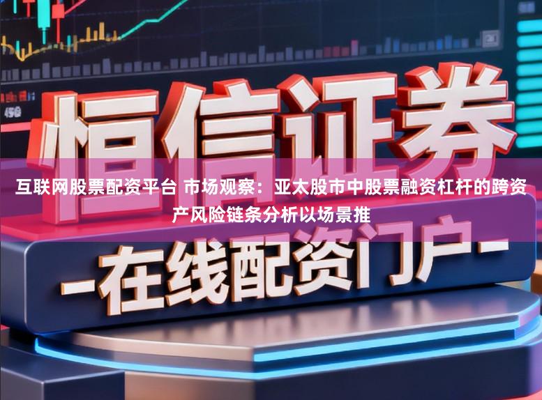 互联网股票配资平台 市场观察：亚太股市中股票融资杠杆的跨资产风险链条分析以场景推