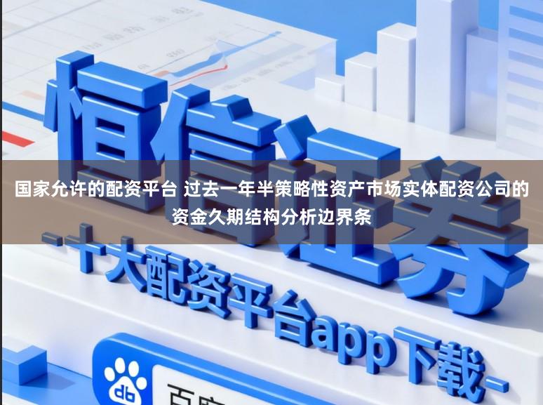 国家允许的配资平台 过去一年半策略性资产市场实体配资公司的资金久期结构分析边界条