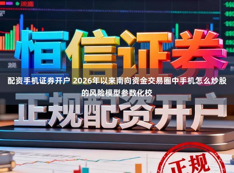 配资手机证券开户 2026年以来南向资金交易圈中手机怎么炒股的风险模型参数化校