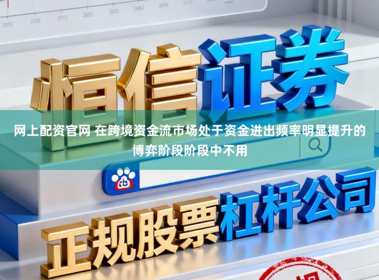 网上配资官网 在跨境资金流市场处于资金进出频率明显提升的博弈阶段阶段中不用