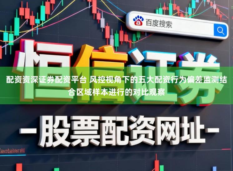 配资资深证券配资平台 风控视角下的五大配资行为偏差监测结合区域样本进行的对比观察