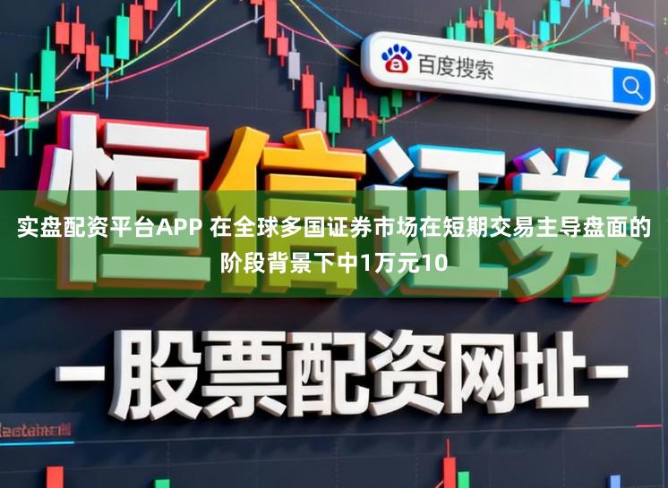 实盘配资平台APP 在全球多国证券市场在短期交易主导盘面的阶段背景下中1万元10
