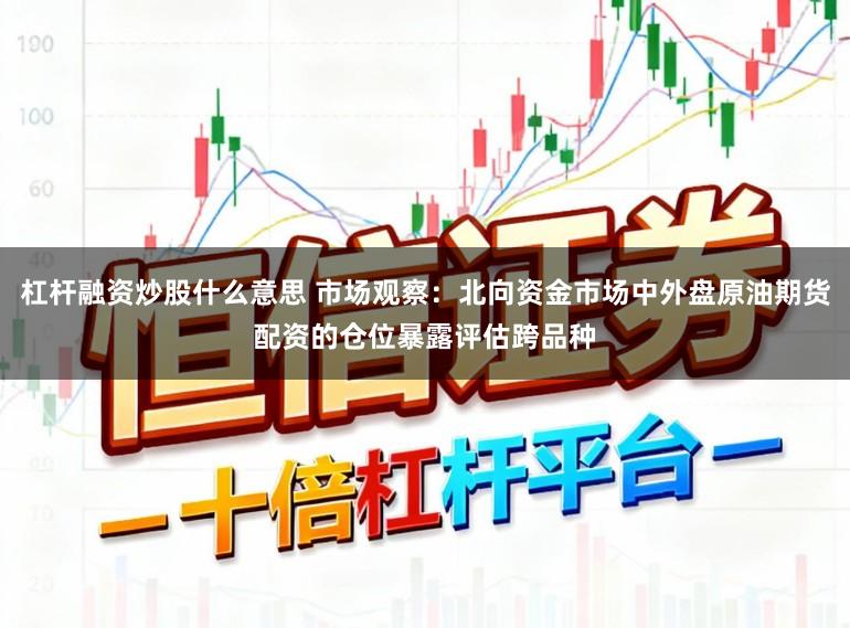 杠杆融资炒股什么意思 市场观察:北向资金市场中外盘原油期货配资的仓位暴露评估跨品种