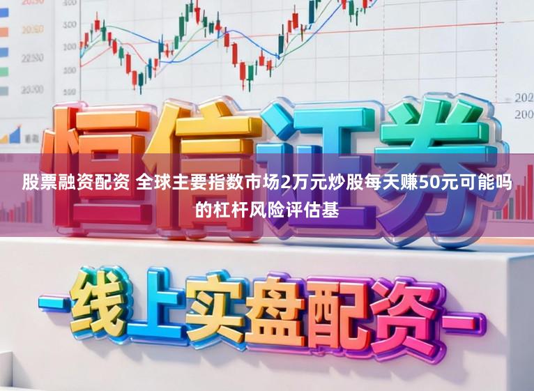 股票融资配资 全球主要指数市场2万元炒股每天赚50元可能吗的杠杆风险评估基