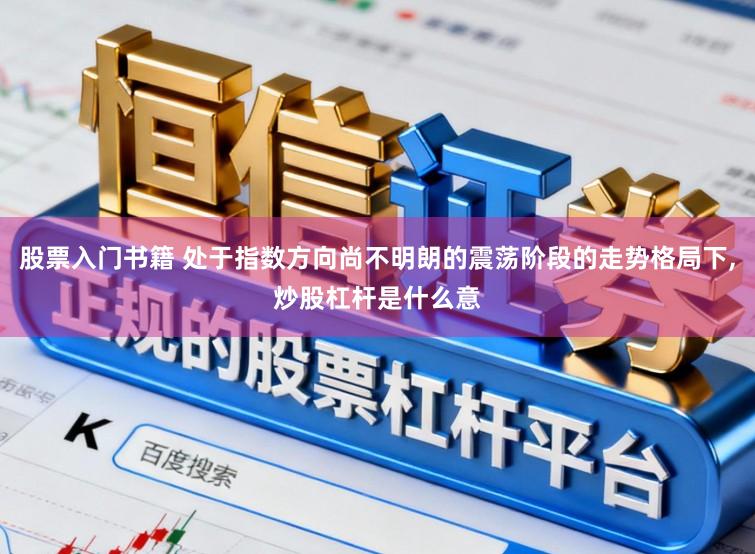 股票入门书籍 处于指数方向尚不明朗的震荡阶段的走势格局下,炒股杠杆是什么意