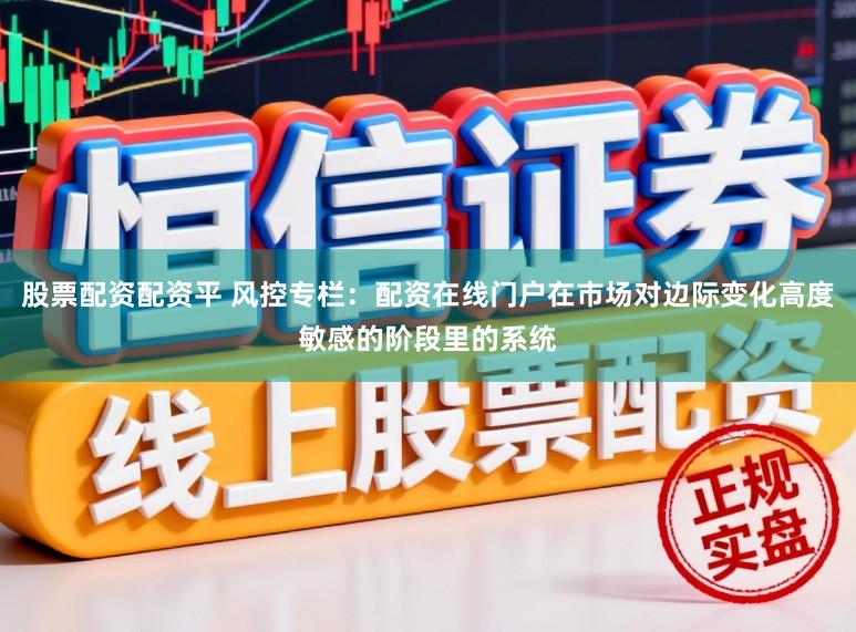股票配资配资平 风控专栏：配资在线门户在市场对边际变化高度敏感的阶段里的系统