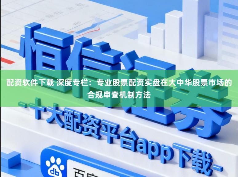 配资软件下载 深度专栏：专业股票配资实盘在大中华股票市场的合规审查机制方法