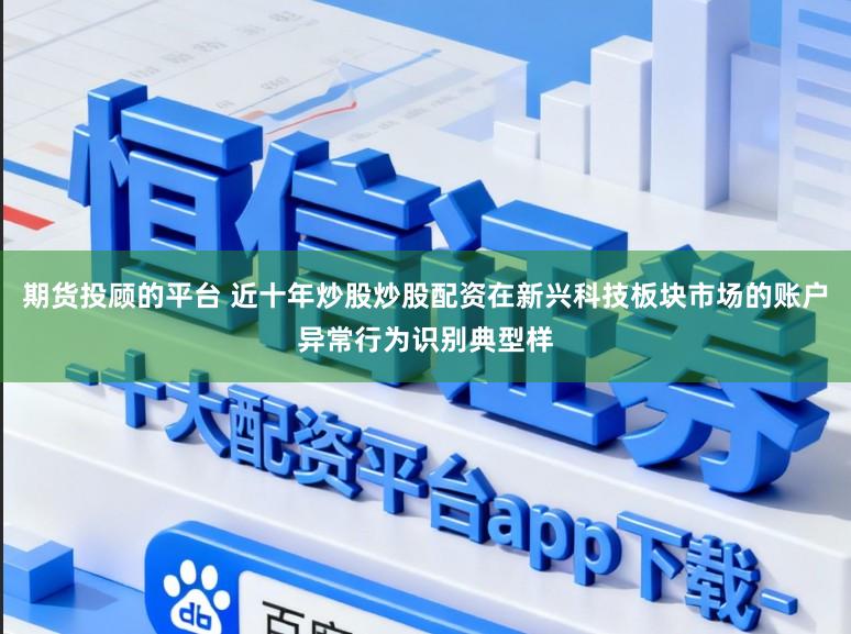 期货投顾的平台 近十年炒股炒股配资在新兴科技板块市场的账户异常行为识别典型样