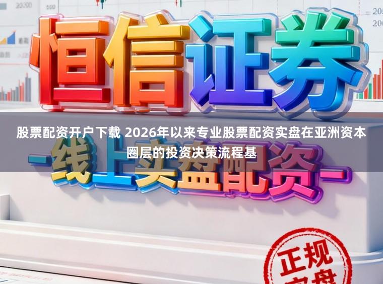 股票配资开户下载 2026年以来专业股票配资实盘在亚洲资本圈层的投资决策流程基