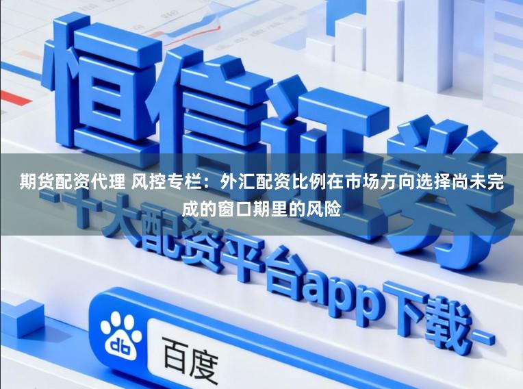 期货配资代理 风控专栏：外汇配资比例在市场方向选择尚未完成的窗口期里的风险