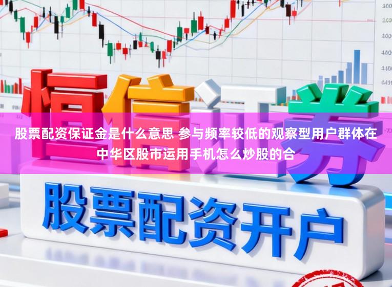 股票配资保证金是什么意思 参与频率较低的观察型用户群体在中华区股市运用手机怎么炒股的合