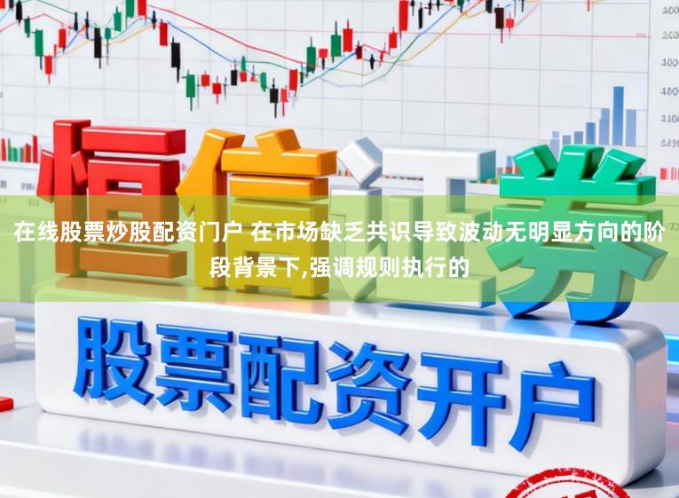 在线股票炒股配资门户 在市场缺乏共识导致波动无明显方向的阶段背景下,强调规则执行的