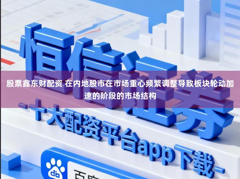 股票鑫东财配资 在内地股市在市场重心频繁调整导致板块轮动加速的阶段的市场结构