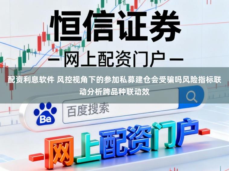 配资利息软件 风控视角下的参加私募建仓会受骗吗风险指标联动分析跨品种联动效