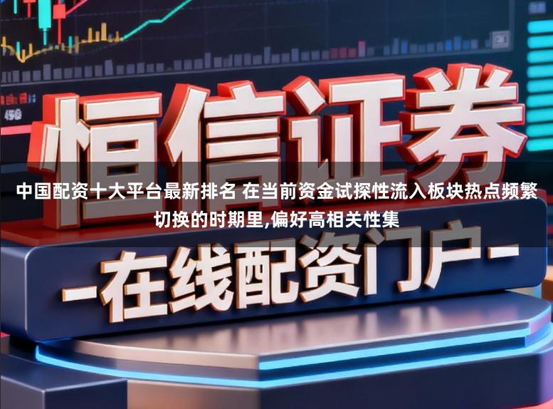 中国配资十大平台最新排名 在当前资金试探性流入板块热点频繁切换的时期里,偏好高相关性集