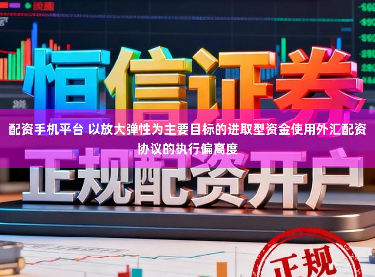 配资手机平台 以放大弹性为主要目标的进取型资金使用外汇配资协议的执行偏离度