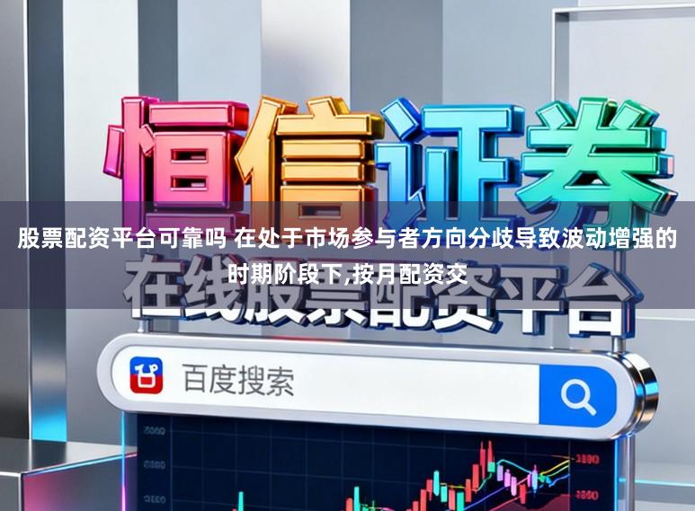 股票配资平台可靠吗 在处于市场参与者方向分歧导致波动增强的时期阶段下，按月配资交