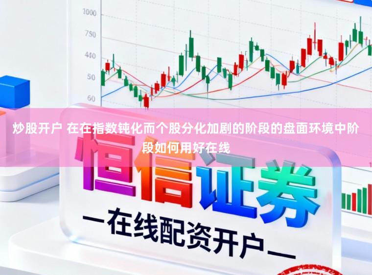炒股开户 在在指数钝化而个股分化加剧的阶段的盘面环境中阶段如何用好在线
