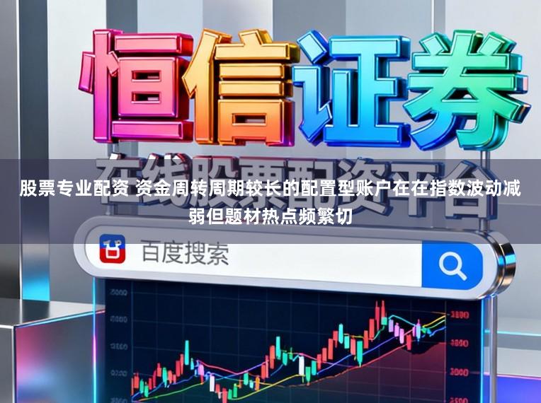 股票专业配资 资金周转周期较长的配置型账户在在指数波动减弱但题材热点频繁切