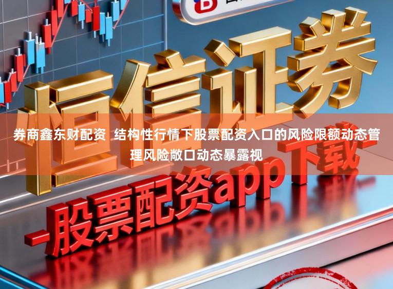 券商鑫东财配资  结构性行情下股票配资入口的风险限额动态管理风险敞口动态暴露视