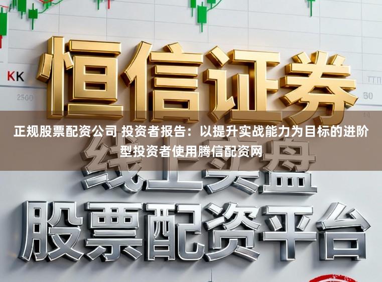正规股票配资公司 投资者报告：以提升实战能力为目标的进阶型投资者使用腾信配资网