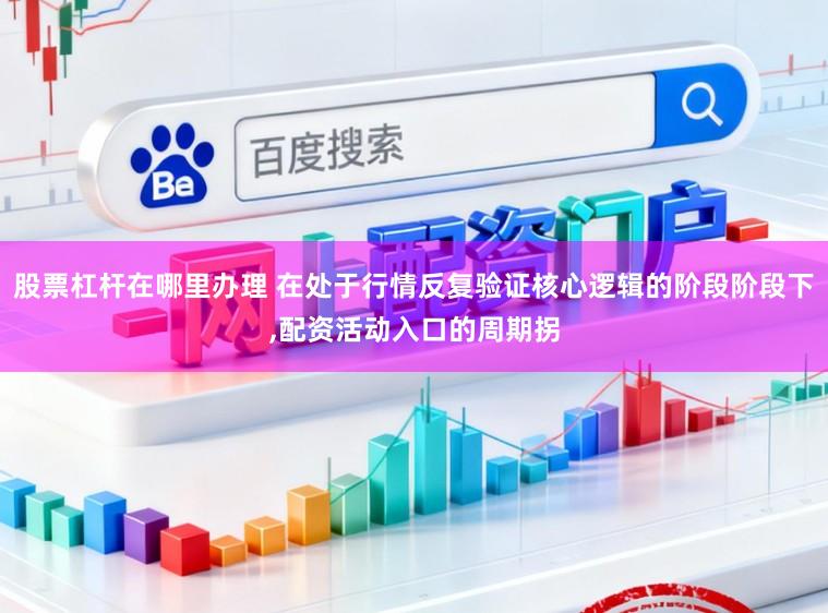 股票杠杆在哪里办理 在处于行情反复验证核心逻辑的阶段阶段下，配资活动入口的周期拐